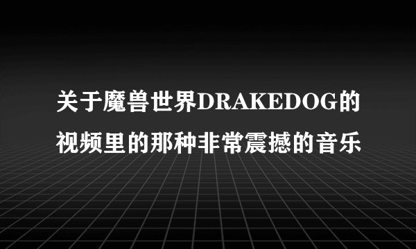 关于魔兽世界DRAKEDOG的视频里的那种非常震撼的音乐