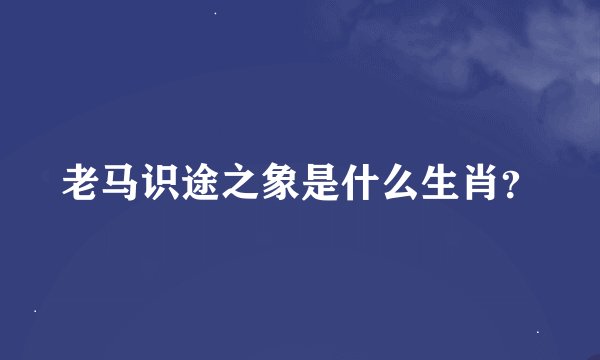 老马识途之象是什么生肖？