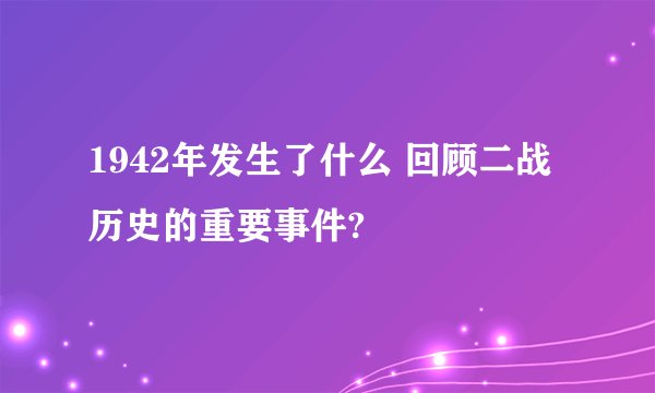 1942年发生了什么 回顾二战历史的重要事件?