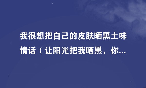 我很想把自己的皮肤晒黑土味情话（让阳光把我晒黑，你的爱护成全我）