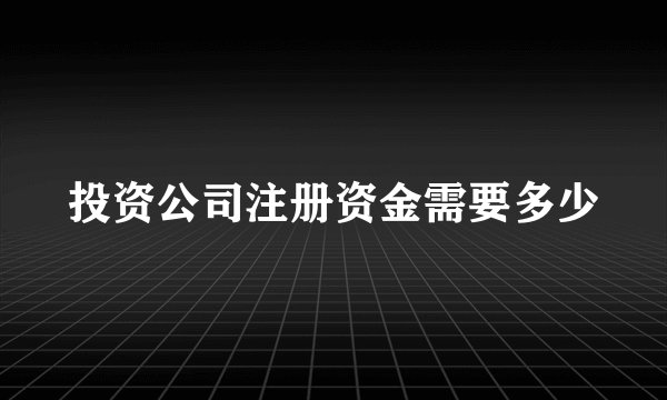 投资公司注册资金需要多少