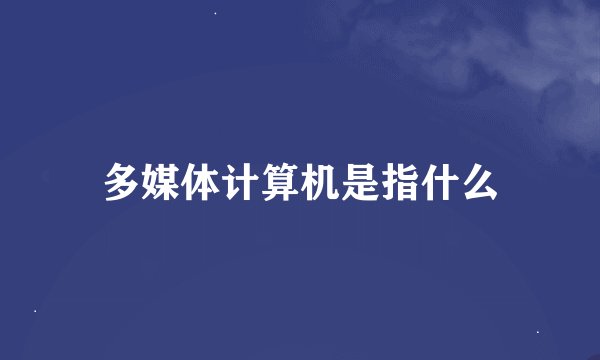 多媒体计算机是指什么