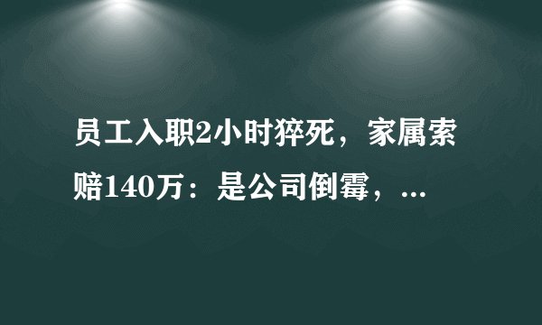 员工入职2小时猝死，家属索赔140万：是公司倒霉，还是HR失职？