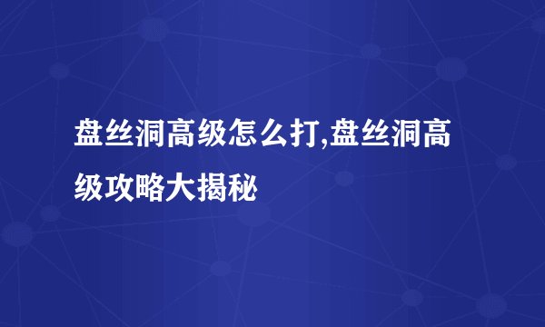 盘丝洞高级怎么打,盘丝洞高级攻略大揭秘