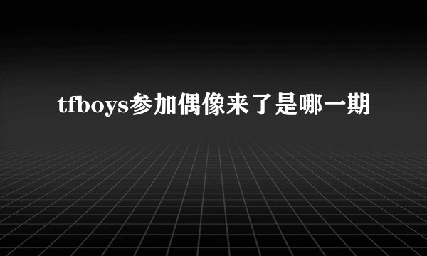 tfboys参加偶像来了是哪一期