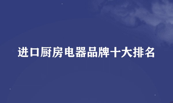 进口厨房电器品牌十大排名