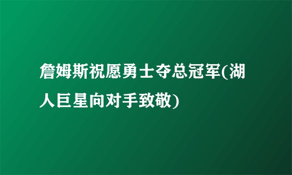 詹姆斯祝愿勇士夺总冠军(湖人巨星向对手致敬)