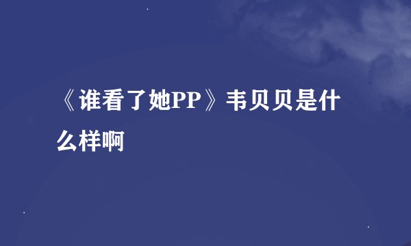 《谁看了她PP》韦贝贝是什么样啊