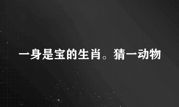 一身是宝的生肖。猜一动物
