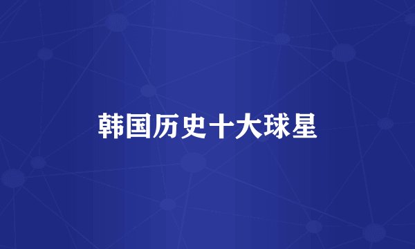 韩国历史十大球星