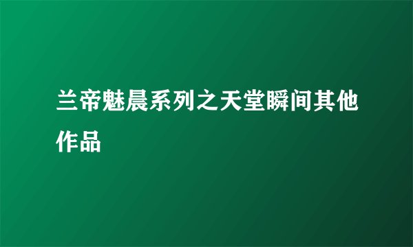 兰帝魅晨系列之天堂瞬间其他作品