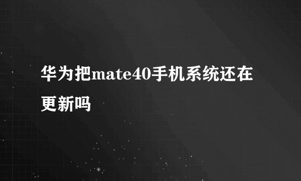 华为把mate40手机系统还在更新吗