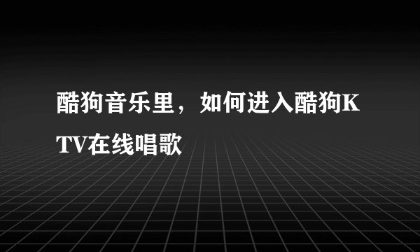 酷狗音乐里，如何进入酷狗KTV在线唱歌