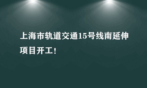 上海市轨道交通15号线南延伸项目开工！