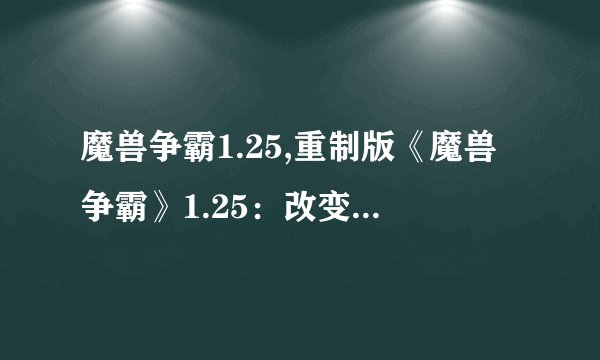 魔兽争霸1.25,重制版《魔兽争霸》1.25：改变历史的游戏经典