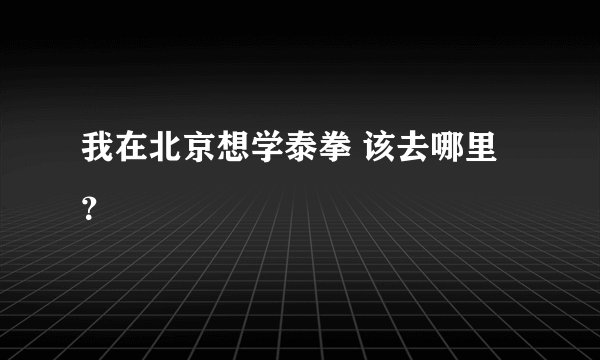 我在北京想学泰拳 该去哪里？