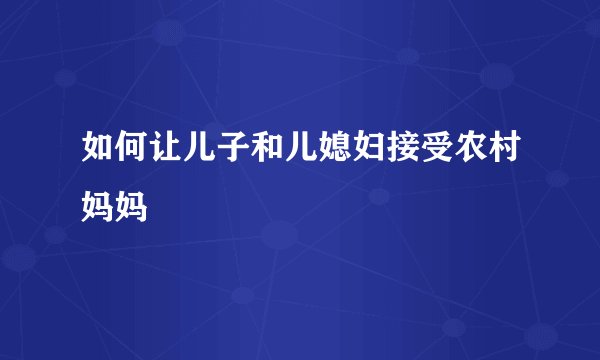 如何让儿子和儿媳妇接受农村妈妈
