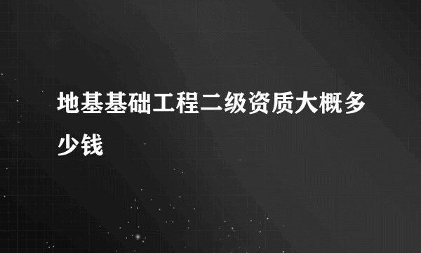 地基基础工程二级资质大概多少钱