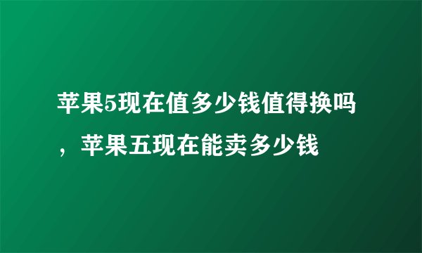 苹果5现在值多少钱值得换吗，苹果五现在能卖多少钱