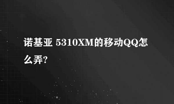 诺基亚 5310XM的移动QQ怎么弄?