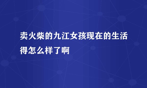 卖火柴的九江女孩现在的生活得怎么样了啊