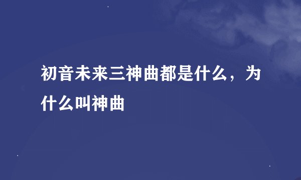 初音未来三神曲都是什么，为什么叫神曲