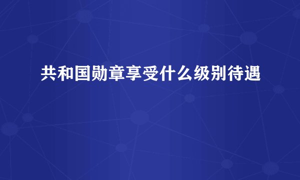 共和国勋章享受什么级别待遇
