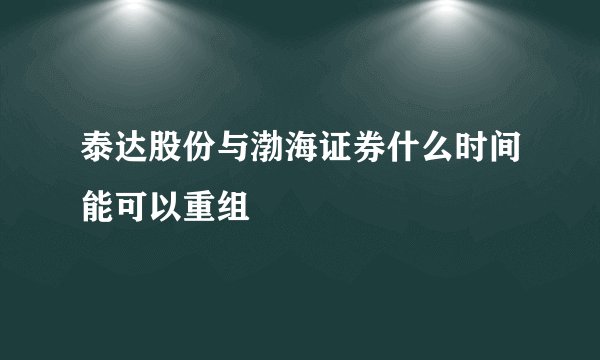 泰达股份与渤海证券什么时间能可以重组