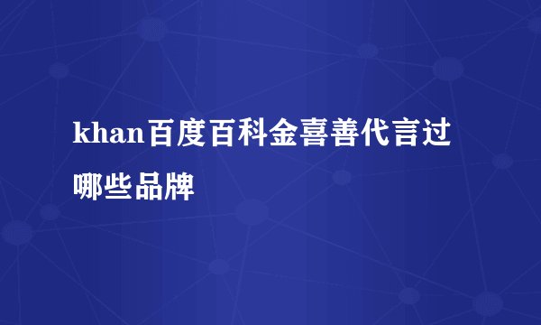 khan百度百科金喜善代言过哪些品牌