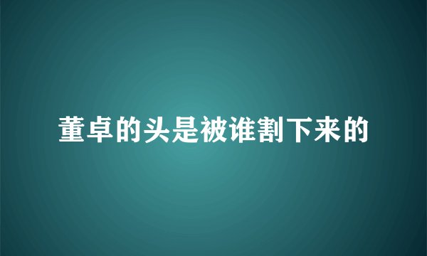董卓的头是被谁割下来的