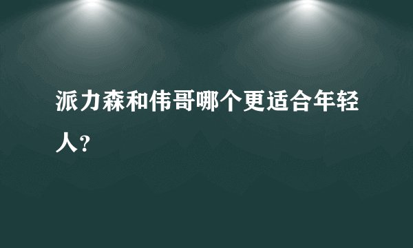 派力森和伟哥哪个更适合年轻人？