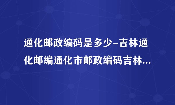 通化邮政编码是多少-吉林通化邮编通化市邮政编码吉林省通化市邮编
