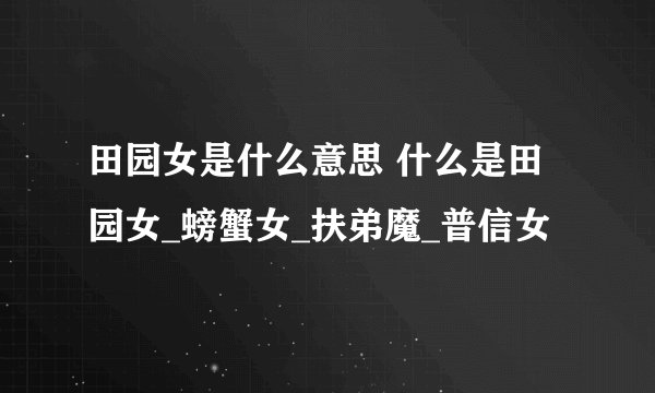 田园女是什么意思 什么是田园女_螃蟹女_扶弟魔_普信女