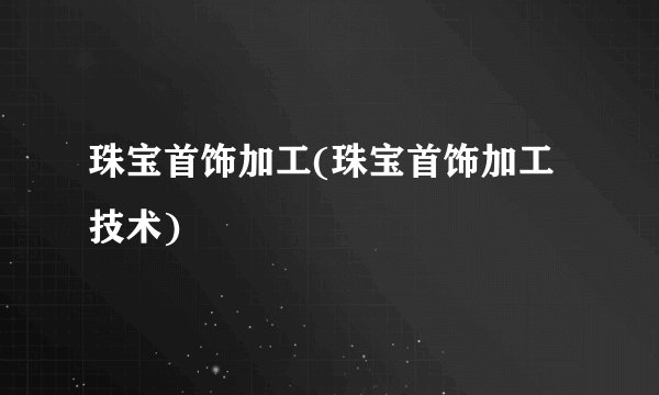珠宝首饰加工(珠宝首饰加工技术)