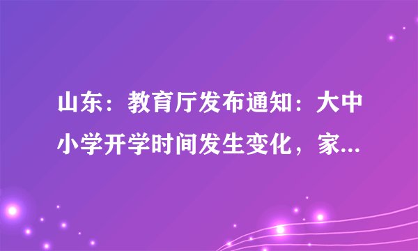 山东：教育厅发布通知：大中小学开学时间发生变化，家长愁眉苦脸