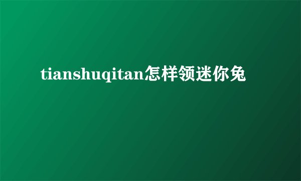 tianshuqitan怎样领迷你兔