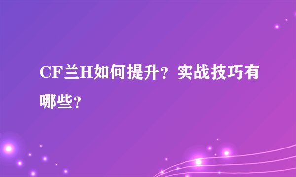 CF兰H如何提升?实战技巧有哪些?