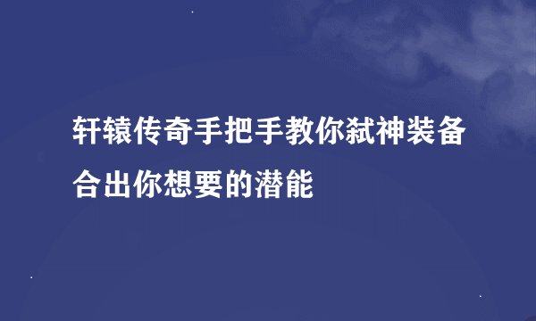 轩辕传奇手把手教你弑神装备合出你想要的潜能