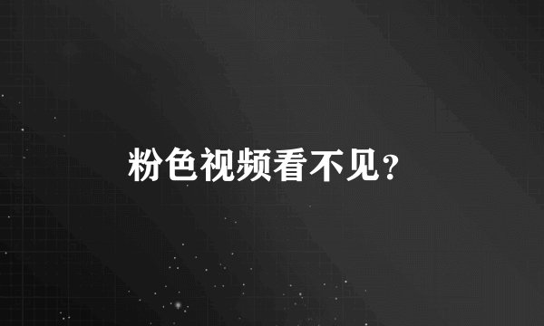 粉色视频看不见？