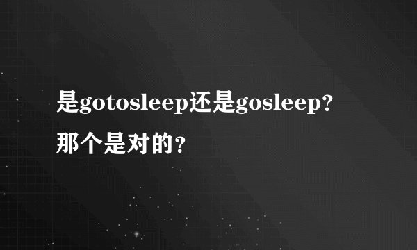 是gotosleep还是gosleep？那个是对的？