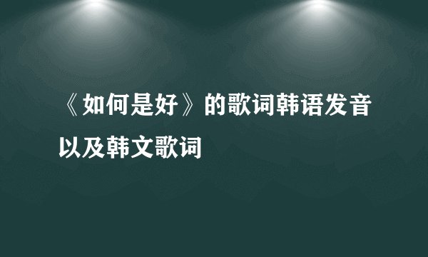 《如何是好》的歌词韩语发音以及韩文歌词