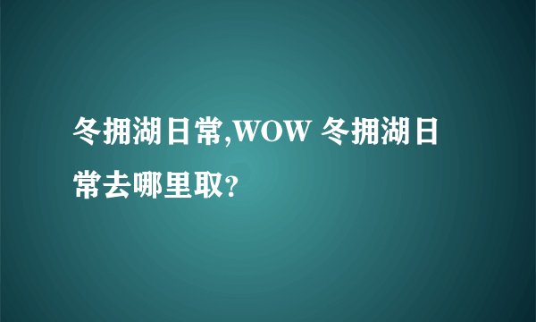 冬拥湖日常,WOW 冬拥湖日常去哪里取？