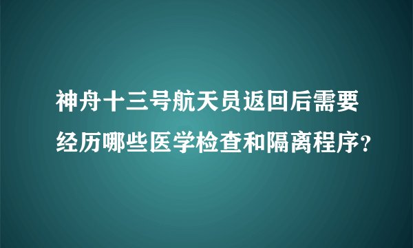 神舟十三号航天员返回后需要经历哪些医学检查和隔离程序？