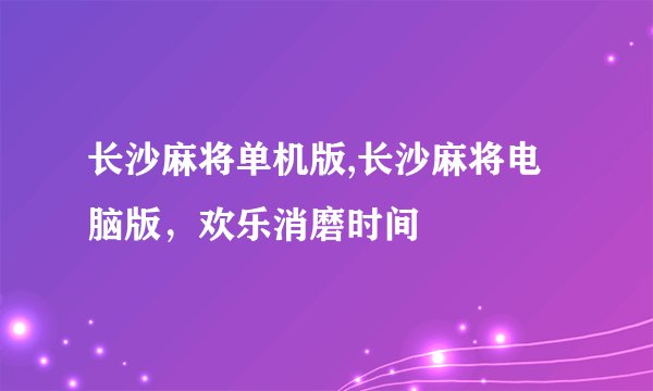 长沙麻将单机版,长沙麻将电脑版，欢乐消磨时间