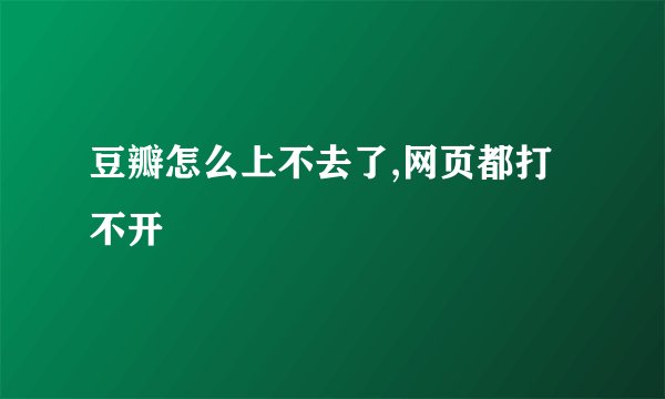 豆瓣怎么上不去了,网页都打不开