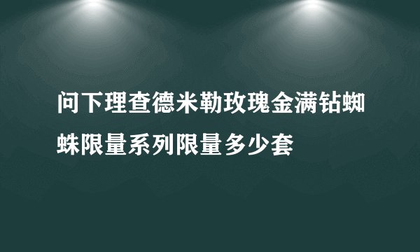 问下理查德米勒玫瑰金满钻蜘蛛限量系列限量多少套