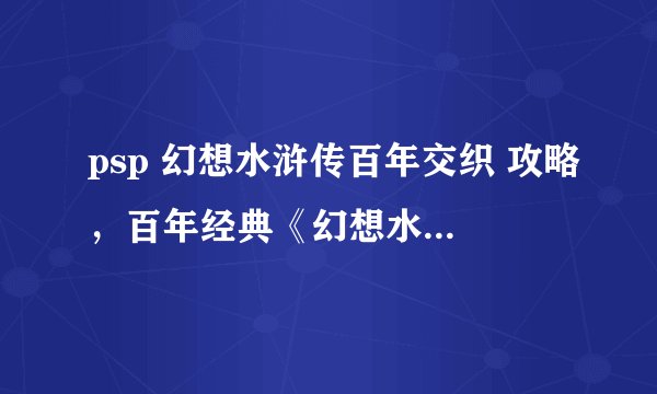 psp 幻想水浒传百年交织 攻略，百年经典《幻想水浒传》PSP攻略