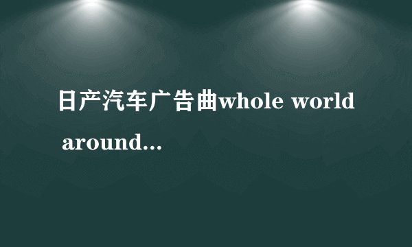 日产汽车广告曲whole world around的中文歌词是什么？