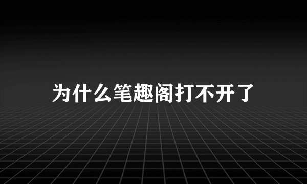 为什么笔趣阁打不开了