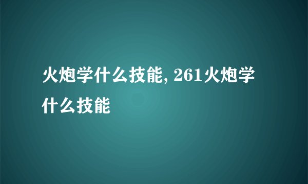 火炮学什么技能, 261火炮学什么技能